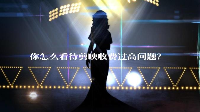 你怎么看待剪映收费过高问题？