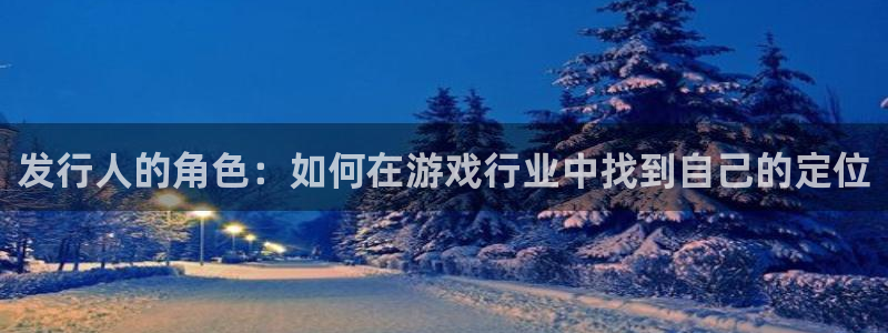 广东蓝图娱乐官网电商bruno：发行人的角色：如何在游戏行业中找到自己的定位