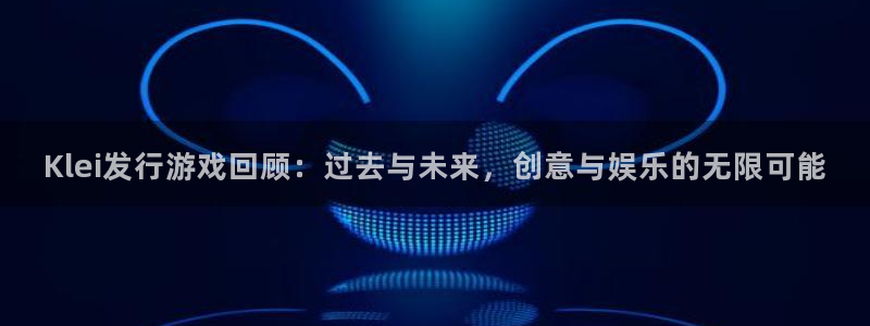 蓝图娱乐注册方法视频教程：Klei发行游戏回顾：过去与未来，创意与娱乐的无限可能