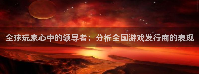 广州蓝图娱乐官网网络科技有限公司：全球玩家心中的领导者：分析全国游戏发行商的表现