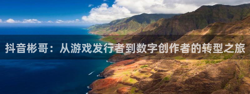 蓝图娱乐官网注册账号是什么：抖音彬哥：从游戏发行者到数字创作者的转型之旅